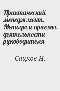 Сацков Н. - Практический менеджмент. Методы и приемы деятельности руководителя