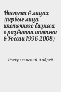 Ипотека в лицах (первые лица ипотечного бизнеса о развитии ипотеки в России 1996-2008)