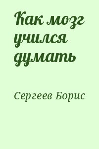 Сергеев Борис - Как мозг учился думать