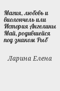 Ларина Елена - Магия, любовь и виолончель или История Ангелины Май, родившейся под знаком Рыб