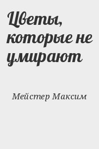 Мейстер Максим - Цветы, которые не умирают