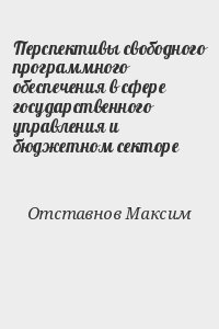 Отставнов  Максим - Перспективы свободного программного обеспечения в сфере государственного управления и бюджетном секторе