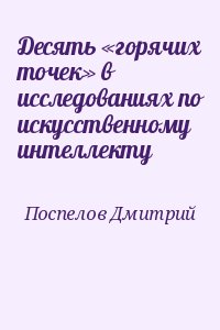 Поспелов Дмитрий - Десять «горячих точек» в исследованиях по искусственному интеллекту