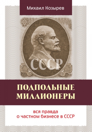 Козырев Михаил - Подпольные миллионеры: вся правда о частном бизнесе в СССР