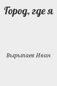Вырыпаев Иван - Город, где я