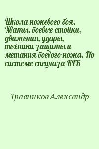 Травников Александр - Школа ножевого боя. Хваты, боевые стойки, движения, удары, техники защиты и метания боевого ножа. По системе спецназа КГБ