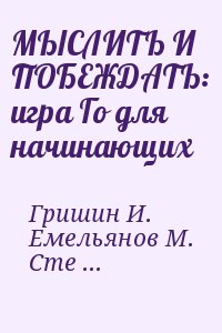 Гришин И., Степанов А., Емельянов Михаил - МЫСЛИТЬ И ПОБЕЖДАТЬ: игра Го для начинающих