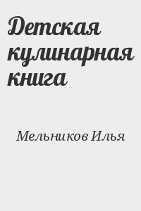 Мельников Илья - Детская кулинарная книга