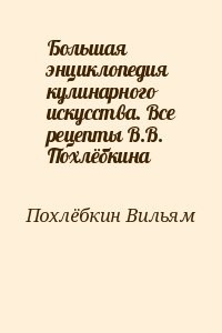 Большая энциклопедия кулинарного искусства. Все рецепты В.В. Похлёбкина