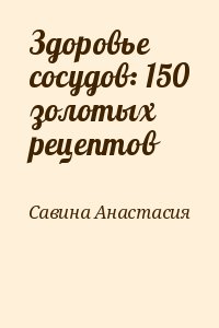 Савина Анастасия - Здоровье сосудов: 150 золотых рецептов