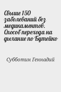Субботин Геннадий - Свыше 150 заболеваний без медикаментов. Способ перехода на дыхание по Бутейко