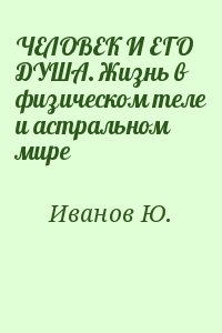 Иванов Юрий - ЧЕЛОВЕК И ЕГО ДУША. Жизнь в физическом теле и астральном мире