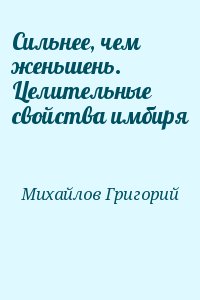 Михайлов Григорий - Сильнее, чем женьшень. Целительные свойства имбиря