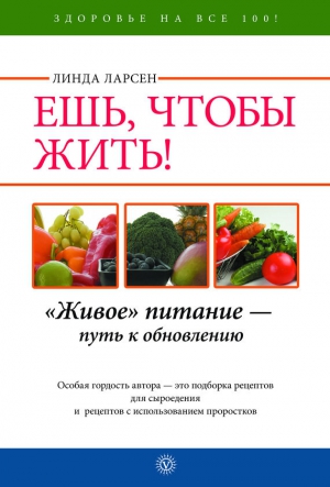 Ларсен Линда - Ешь, чтобы жить! «Живое» питание – путь к обновлению