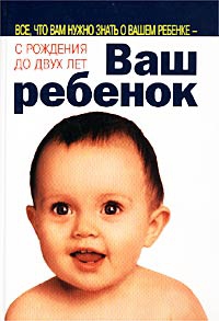 Серз Уильям - Ваш ребенок. Все, что вам нужно знать о вашем ребенке – с рождения до двух лет