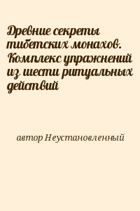 неизвестен Автор - Древние секреты тибетских монахов. Комплекс упражнений из шести ритуальных действий