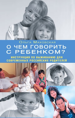 Маховская Ольга - О чем говорить с ребенком? Инструкция по выживанию для современных российских родителей