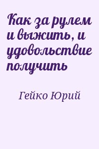 Гейко Юрий - Как за рулем и выжить, и удовольствие получить