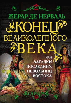 Нерваль Жерар - Конец Великолепного века, или Загадки последних невольниц Востока