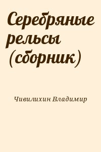 Чивилихин Владимир - Серебряные рельсы (сборник)