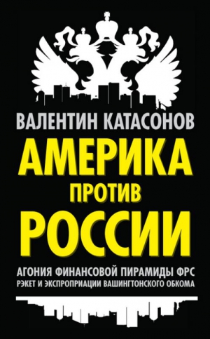 Катасонов Валентин - Америка против России. Агония финансовой пирамиды ФРС. Рэкет и экспроприации Вашингтонского обкома