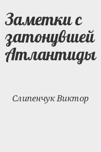 Слипенчук Виктор - Заметки с затонувшей Атлантиды
