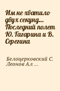 Леонов Алексей, Белоцерковский С. - Им не хватило двух секунд… Последний полет Ю. Гагарина и В. Серегина
