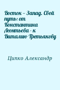Ципко Александр - Восток — Запад. Свой путь: от Константина Леонтьева - к Виталию Третьякову