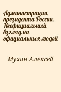 Мухин Алексей - Администрация президента России. Неофициальный взгляд на официальных людей