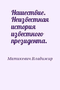 Матикевич Владимир - Нашествие. Неизвестная история известного президента.