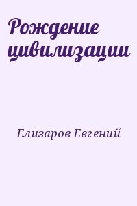 Елизаров Евгений - Рождение цивилизации