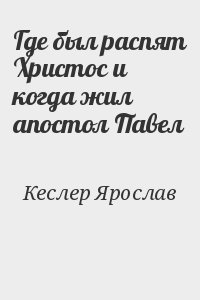 Кеслер Ярослав - Где был распят Христос и когда жил апостол Павел