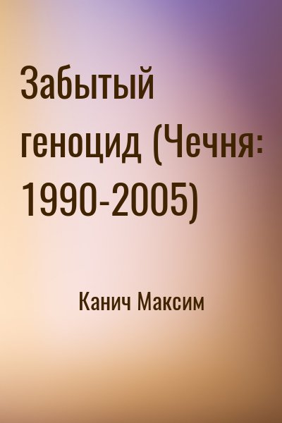 Канич Максим - Забытый геноцид (Чечня: 1990-2005)