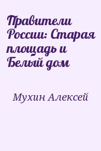 Мухин Алексей - Правители России: Старая площадь и Белый дом