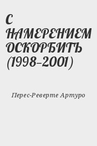 Перес-Реверте Артуро - С НАМЕРЕНИЕМ ОСКОРБИТЬ (1998—2001)