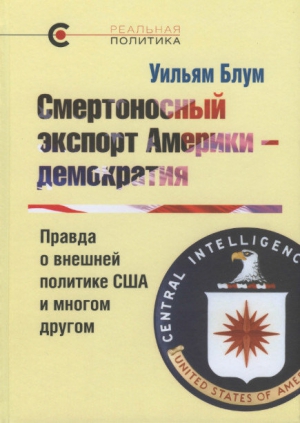 Блум Уильям - Смертоносный экспорт Америки — демократия. Правда о внешней политике США и многом другом