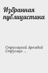 Стругацкий Аркадий, Стругацкий Борис - Избранная публицистика