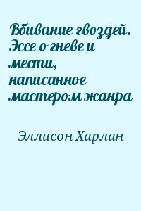 Эллисон Харлан - Вбивание гвоздей. Эссе о гневе и мести, написанное мастером жанра