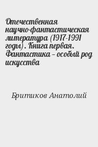 Бритиков Анатолий - Отечественная научно-фантастическая литература (1917-1991 годы). Книга первая. Фантастика — особый род искусства