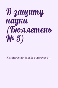 Комиссия по борьбе с лженаукой и фальсификацией научных исследований РАН - В защиту науки (Бюллетень № 5)