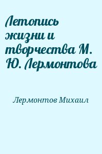 Лермонтов Михаил - Летопись жизни и творчества М. Ю. Лермонтова