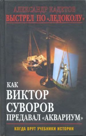 Кадетов Александр - Выстрел по «Ледоколу» Как Виктор Суворов предавал «Аквариум» (Когда врут учебники истории)