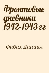 Фибих Даниил - Фронтовые дневники 1942–1943 гг
