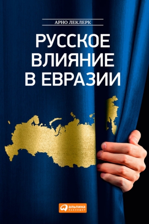 Леклерк Арно - Русское влияние в Евразии. Геополитическая история от становления государства до времен Путина