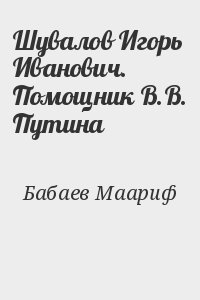 Бабаев Маариф - Шувалов Игорь Иванович. Помощник В.В. Путина