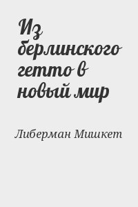 Либерман Мишкет - Из берлинского гетто в новый мир