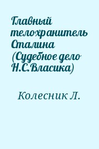 Колесник Л. - Главный телохранитель Сталина (Судебное дело Н.С.Власика)