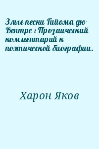 Харон Яков - Злые песни Гийома дю Вентре : Прозаический комментарий к поэтической биографии.