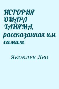 Яковлев Лео - ИСТОРИЯ ОМАРА ХАЙЯМА, рассказанная им самим