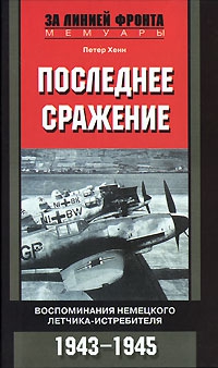 Хенн Петер - Последнее сражение. Воспоминания немецкого летчика-истребителя. 1943-1945